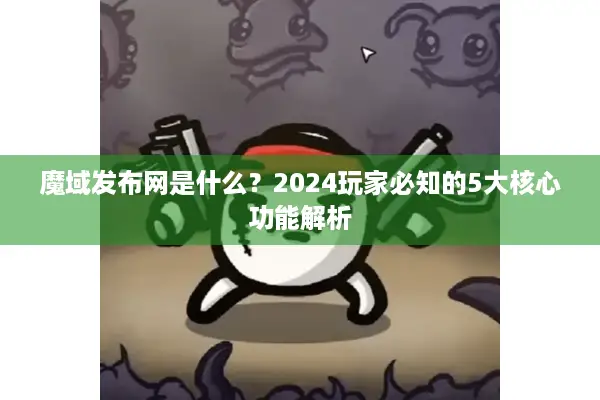 魔域发布网是什么？2024玩家必知的5大核心功能解析