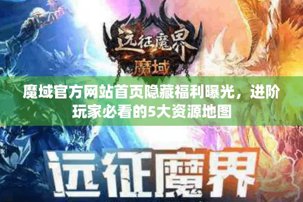 魔域官方网站首页隐藏福利曝光，进阶玩家必看的5大资源地图