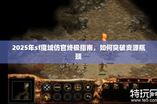 2025年sf魔域仿官终极指南，如何突破资源瓶颈