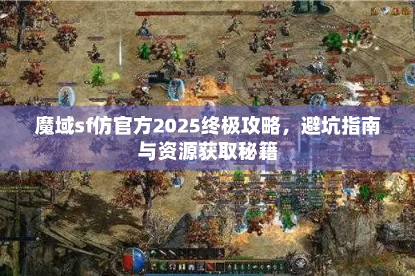 魔域sf仿官方2025终极攻略，避坑指南与资源获取秘籍