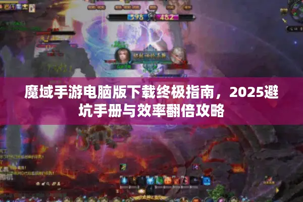 魔域手游电脑版下载终极指南,2025避坑手册与效率翻倍攻略 魔域手游电脑版下载终极指南,2025避坑手册与效率翻倍攻略