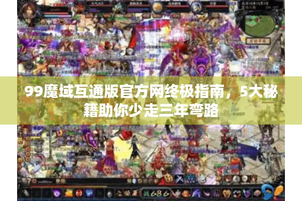 99魔域互通版官方网终极指南，5大秘籍助你少走三年弯路