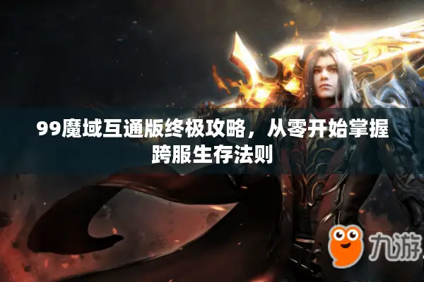 99魔域互通版终极攻略，从零开始掌握跨服生存法则