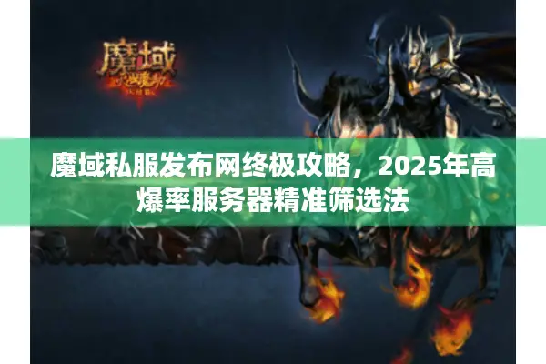 魔域私服发布网终极攻略，2025年高爆率服务器精准筛选法