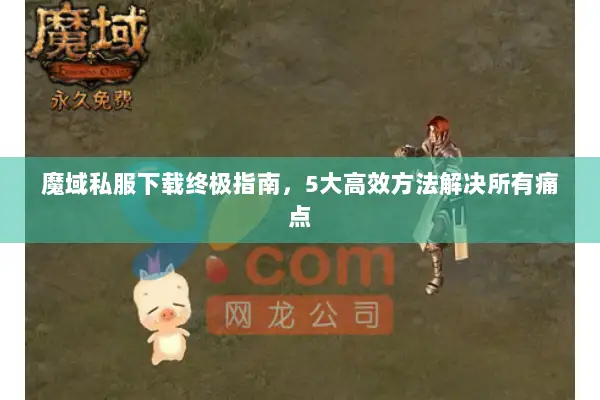魔域私服下载终极指南，5大高效方法解决所有痛点