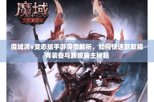 魔域满v变态版手游深度解析，如何快速获取稀有装备与跨服霸主秘籍