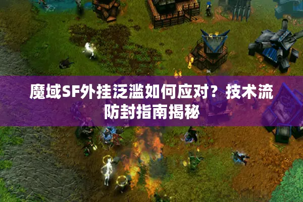 魔域SF外挂泛滥如何应对？技术流防封指南揭秘