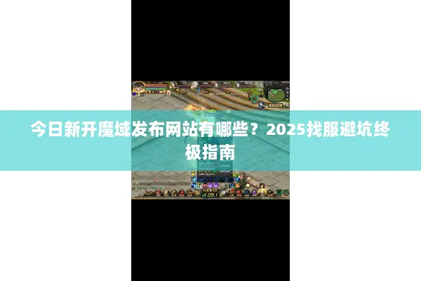 今日新开魔域发布网站有哪些？2025找服避坑终极指南