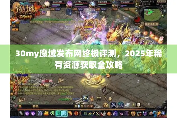 30my魔域发布网终极评测，2025年稀有资源获取全攻略