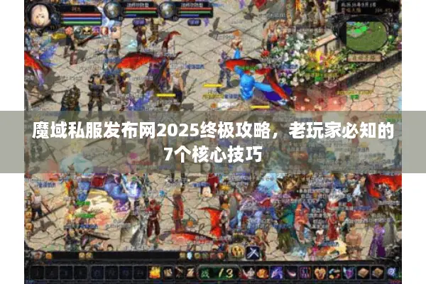 魔域私服发布网2025终极攻略，老玩家必知的7个核心技巧