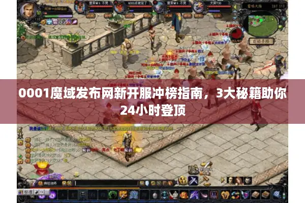 0001魔域发布网新开服冲榜指南，3大秘籍助你24小时登顶