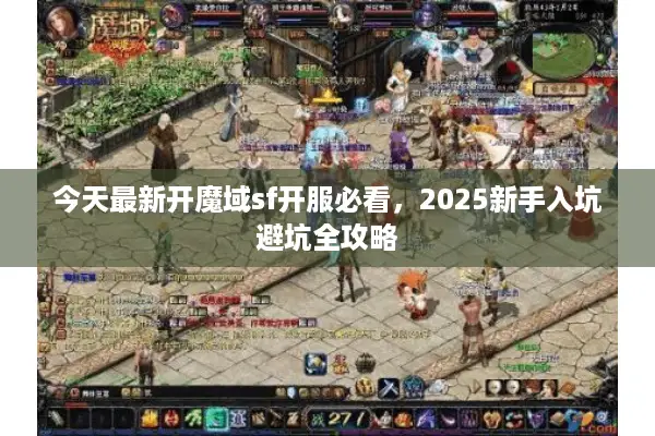 今天最新开魔域sf开服必看，2025新手入坑避坑全攻略
