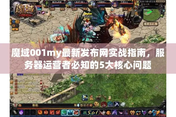 魔域001my最新发布网实战指南，服务器运营者必知的5大核心问题