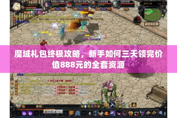 魔域礼包终极攻略,新手如何三天领完价值888元的全套资源 魔域礼包终极攻略,新手如何三天领完价值888元的全套资源