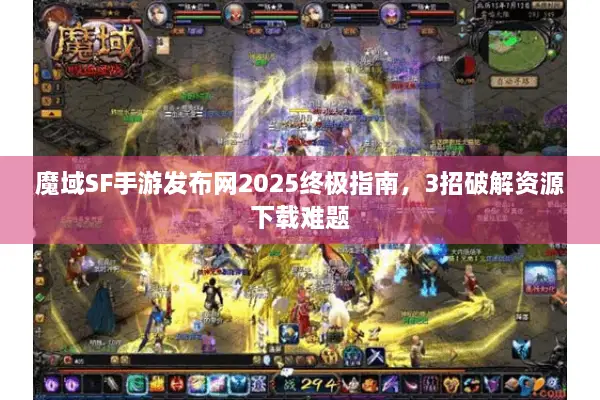 魔域SF手游发布网2025终极指南，3招破解资源下载难题