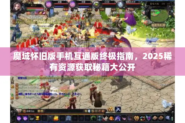 魔域怀旧版手机互通版终极指南，2025稀有资源获取秘籍大公开