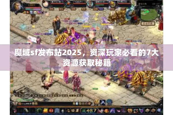 魔域sf发布站2025，资深玩家必看的7大资源获取秘籍