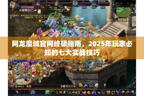 网龙魔域官网终极指南，2025年玩家必知的七大实战技巧