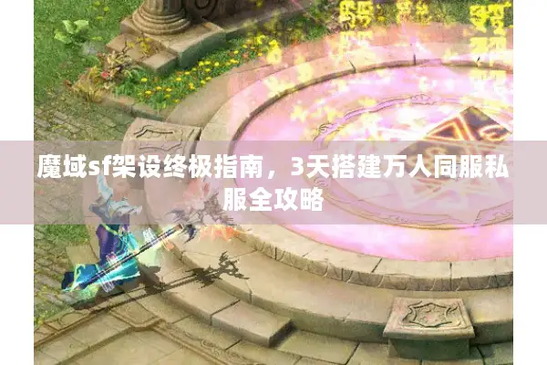 魔域sf架设终极指南，3天搭建万人同服私服全攻略