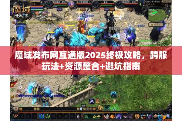 魔域发布网互通版2025终极攻略，跨服玩法+资源整合+避坑指南