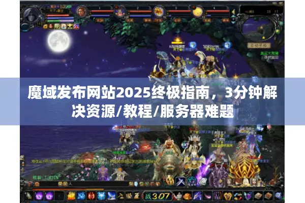 魔域发布网站2025终极指南，3分钟解决资源/教程/服务器难题