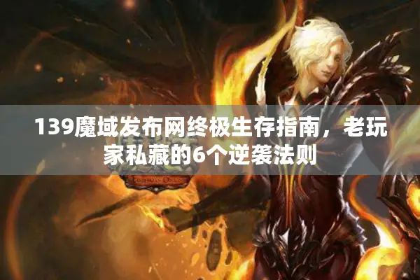 139魔域发布网终极生存指南，老玩家私藏的6个逆袭法则