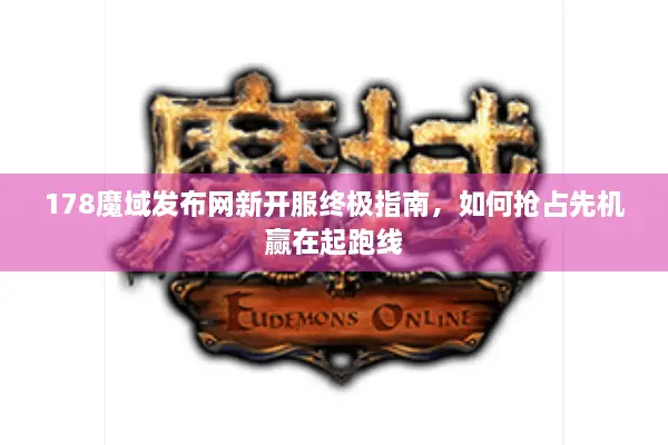 178魔域发布网新开服终极指南，如何抢占先机赢在起跑线