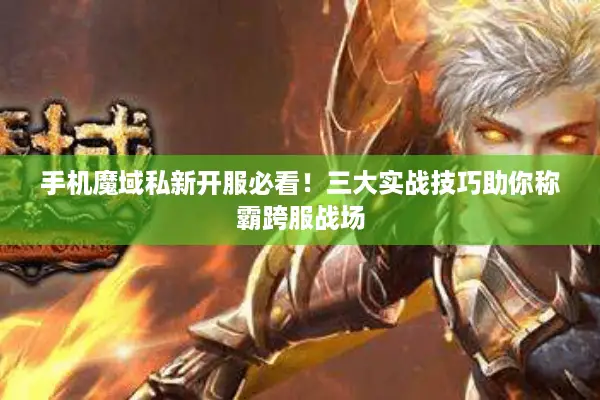 手机魔域私新开服必看！三大实战技巧助你称霸跨服战场