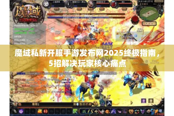 魔域私新开服手游发布网2025终极指南，5招解决玩家核心痛点