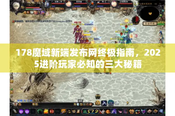 178魔域新端发布网终极指南，2025进阶玩家必知的三大秘籍