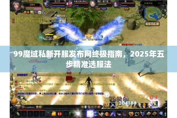 99魔域私新开服发布网终极指南，2025年五步精准选服法