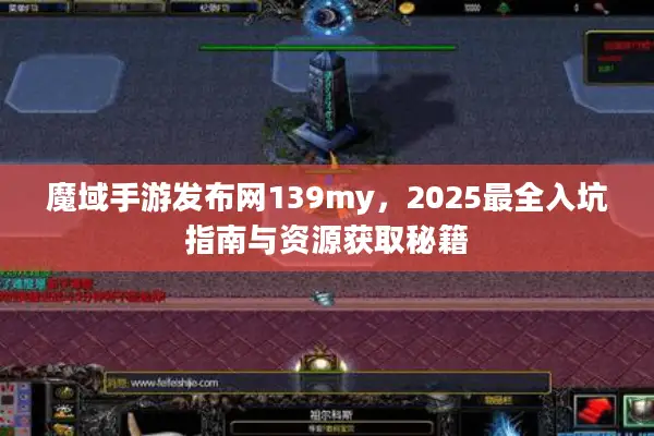 魔域手游发布网139my，2025最全入坑指南与资源获取秘籍