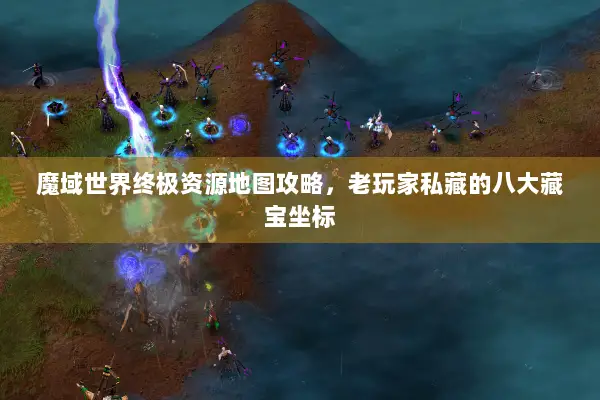 魔域世界终极资源地图攻略，老玩家私藏的八大藏宝坐标