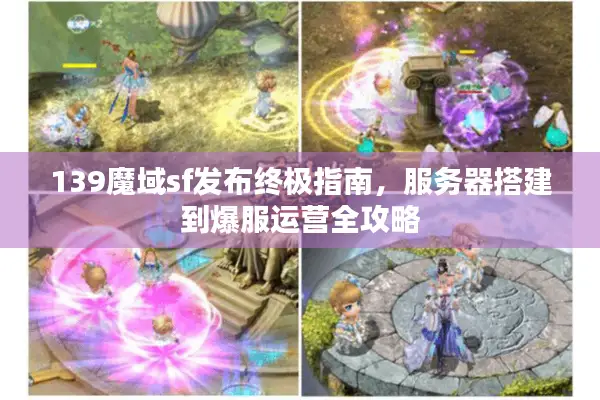 139魔域sf发布终极指南，服务器搭建到爆服运营全攻略