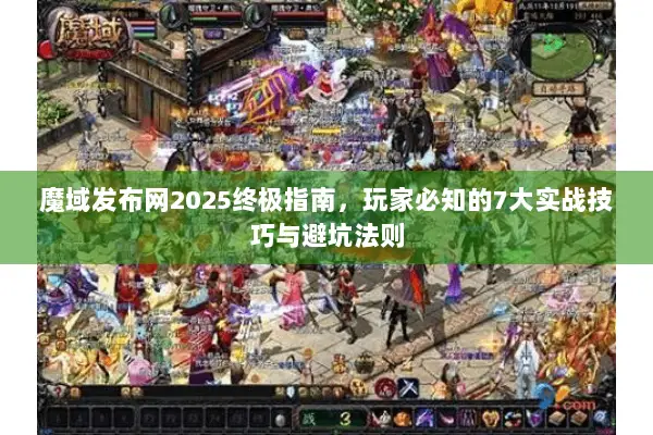 魔域发布网2025终极指南，玩家必知的7大实战技巧与避坑法则