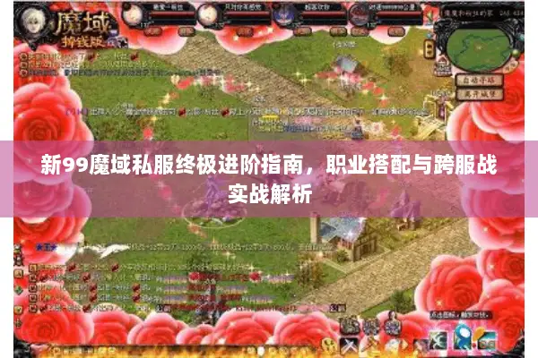 新99魔域私服终极进阶指南，职业搭配与跨服战实战解析
