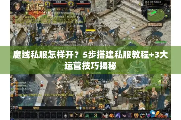 魔域私服怎样开？5步搭建私服教程+3大运营技巧揭秘