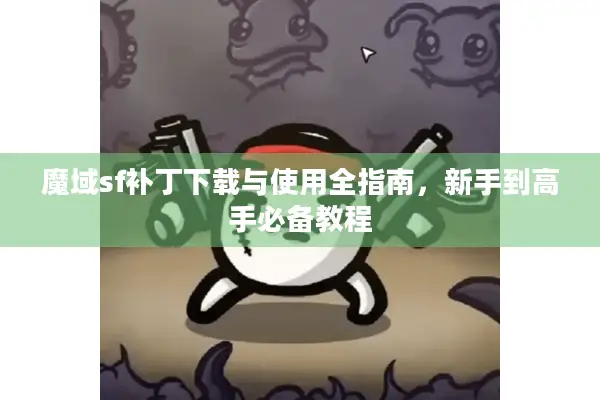 魔域sf补丁下载与使用全指南，新手到高手必备教程