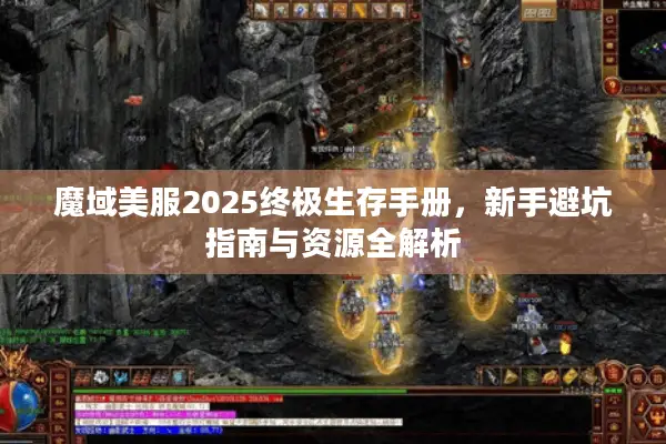 魔域美服2025终极生存手册,新手避坑指南与资源全解析 魔域美服2025终极生存手册,新手避坑指南与资源全解析
