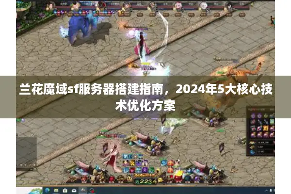 兰花魔域sf服务器搭建指南，2024年5大核心技术优化方案