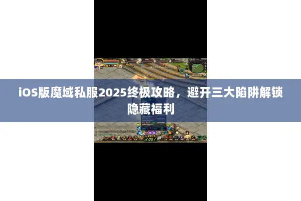 iOS版魔域私服2025终极攻略，避开三大陷阱解锁隐藏福利