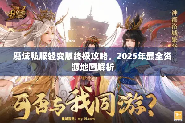 魔域私服轻变版终极攻略，2025年最全资源地图解析