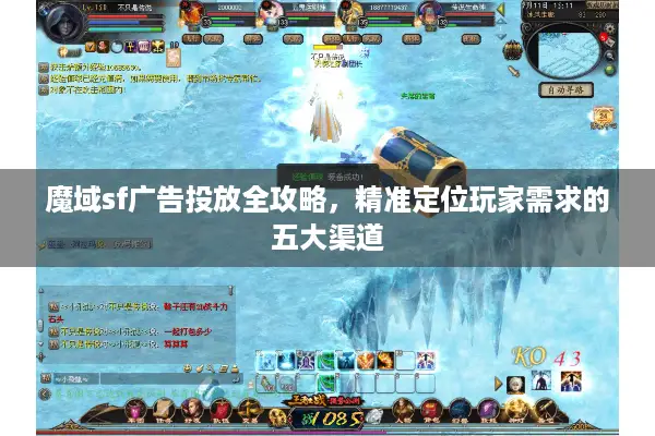 魔域sf广告投放全攻略，精准定位玩家需求的五大渠道