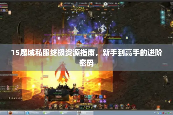 15魔域私服终极资源指南，新手到高手的进阶密码