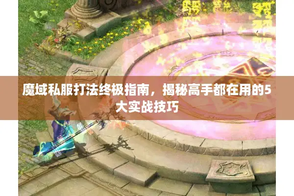 魔域私服打法终极指南，揭秘高手都在用的5大实战技巧