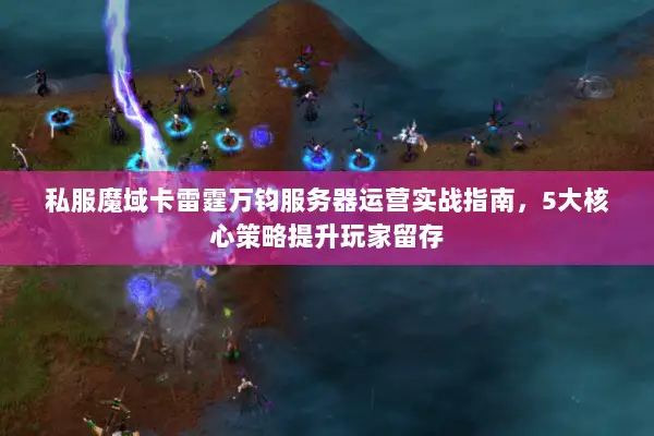 私服魔域卡雷霆万钧服务器运营实战指南，5大核心策略提升玩家留存