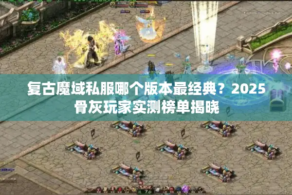 复古魔域私服哪个版本最经典？2025骨灰玩家实测榜单揭晓