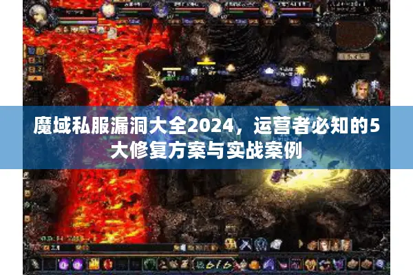 魔域私服漏洞大全2024，运营者必知的5大修复方案与实战案例