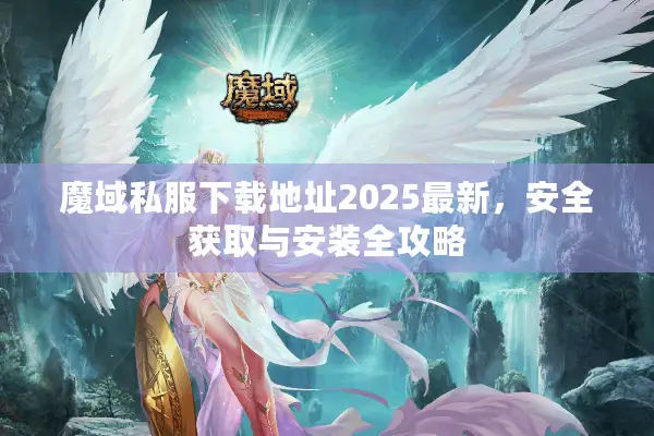 魔域私服下载地址2025最新，安全获取与安装全攻略