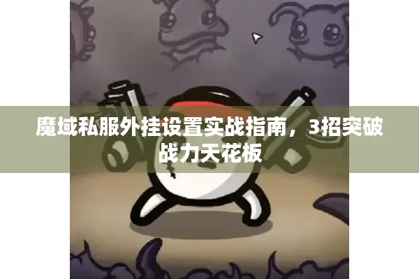 魔域私服外挂设置实战指南，3招突破战力天花板